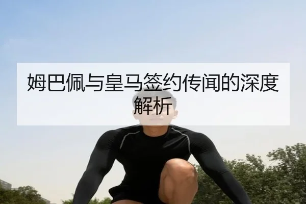 姆巴佩与皇马签约传闻的深度解析